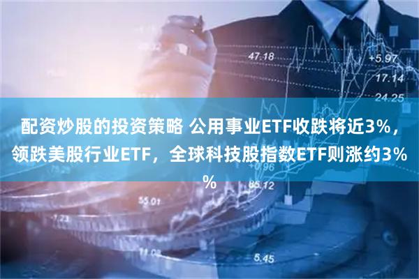 配资炒股的投资策略 公用事业ETF收跌将近3%，领跌美股行业ETF，全球科技股指数ETF则涨约3%