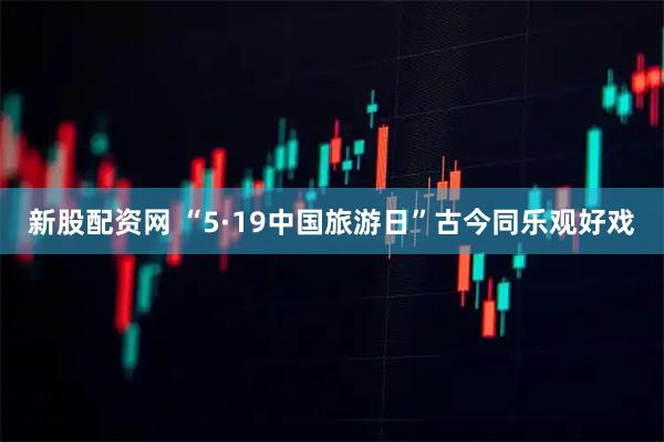 新股配资网 “5·19中国旅游日”古今同乐观好戏