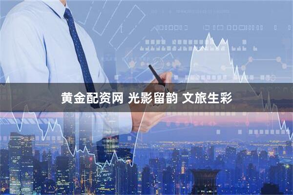 黄金配资网 光影留韵 文旅生彩