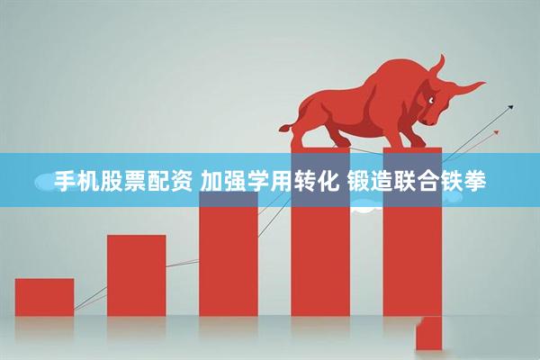 手机股票配资 加强学用转化 锻造联合铁拳
