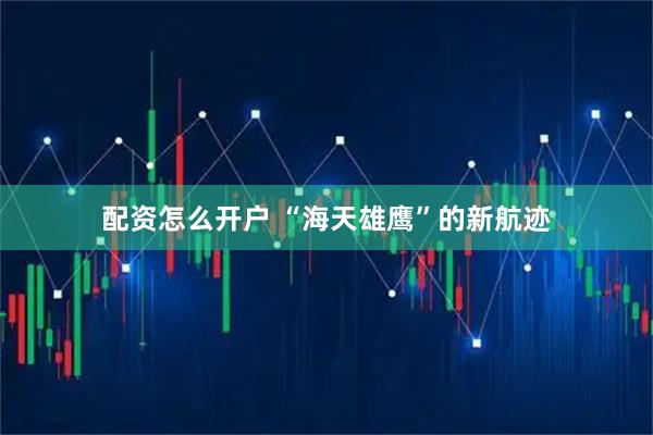 配资怎么开户 “海天雄鹰”的新航迹